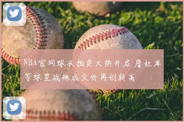 NBA官网球衣拍卖火热开启 詹杜库等球星战袍成交价再创新高