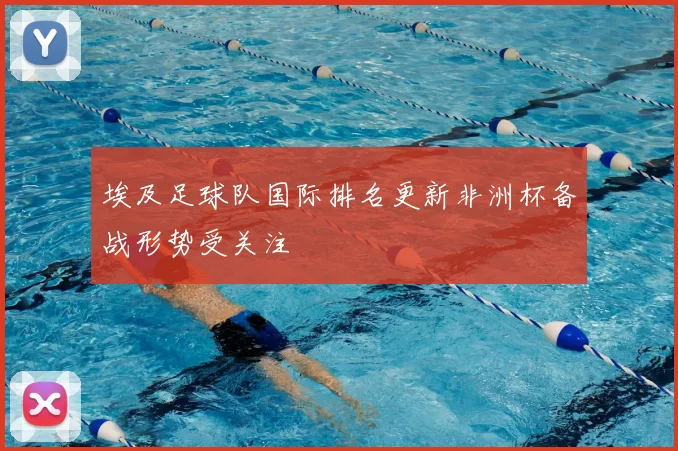 埃及足球队国际排名更新非洲杯备战形势受关注