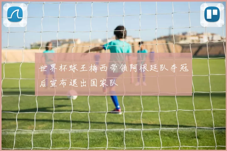 世界杯球王梅西带领阿根廷队夺冠后宣布退出国家队