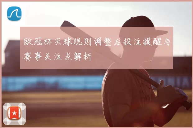 欧冠杯买球规则调整后投注提醒与赛事关注点解析