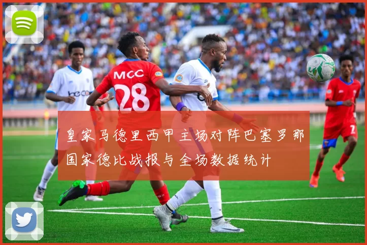 皇家马德里西甲主场对阵巴塞罗那国家德比战报与全场数据统计