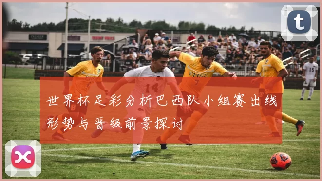 世界杯足彩分析巴西队小组赛出线形势与晋级前景探讨