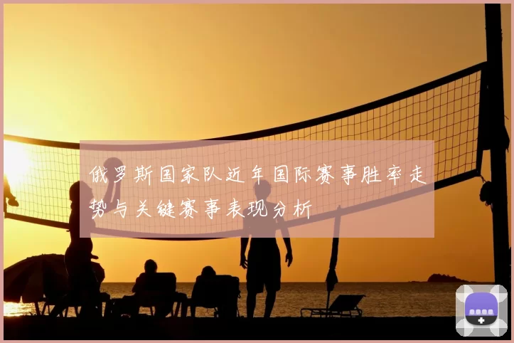 俄罗斯国家队近年国际赛事胜率走势与关键赛事表现分析