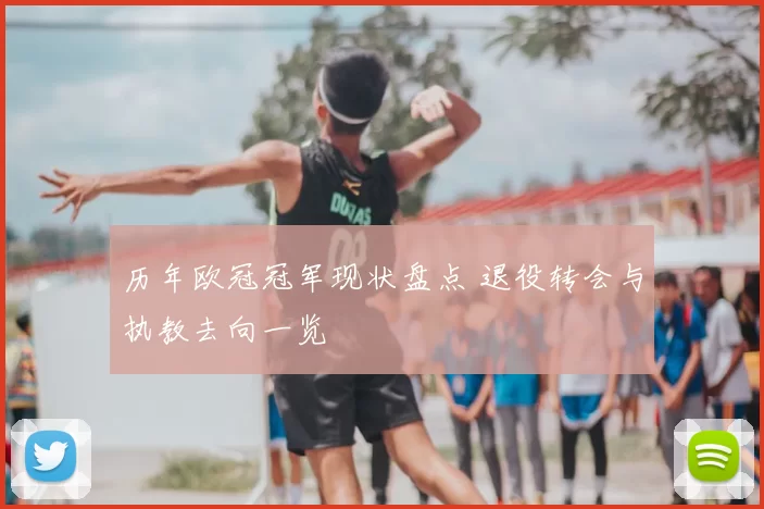 历年欧冠冠军现状盘点 退役转会与执教去向一览