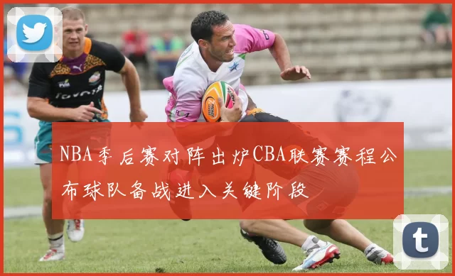 NBA季后赛对阵出炉CBA联赛赛程公布球队备战进入关键阶段