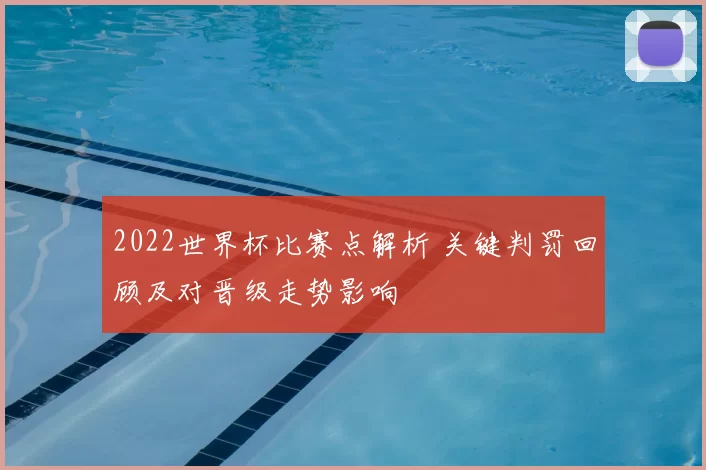 2022世界杯比赛点解析 关键判罚回顾及对晋级走势影响