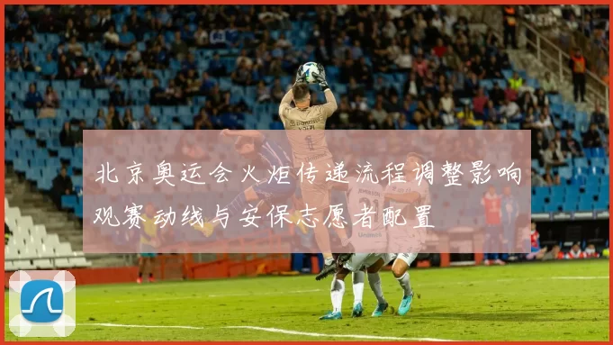 北京奥运会火炬传递流程调整影响观赛动线与安保志愿者配置