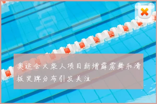 奥运会火柴人项目新增霹雳舞和滑板奖牌分布引发关注