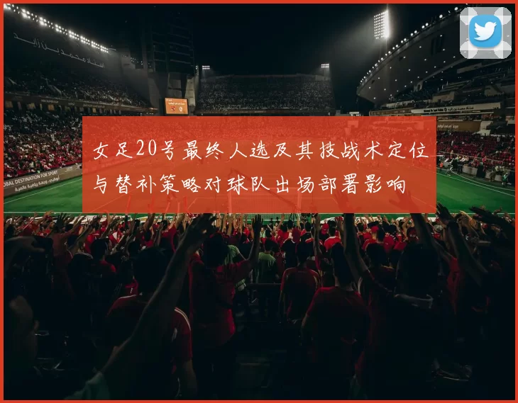 女足20号最终人选及其技战术定位与替补策略对球队出场部署影响