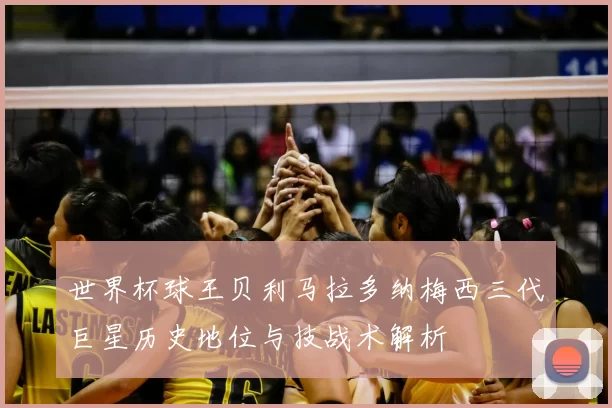 世界杯球王贝利马拉多纳梅西三代巨星历史地位与技战术解析