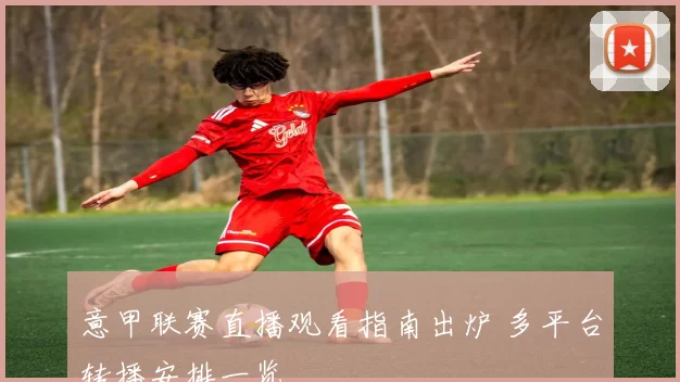 意甲联赛直播观看指南出炉 多平台转播安排一览