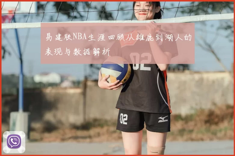 易建联NBA生涯回顾从雄鹿到湖人的表现与数据解析