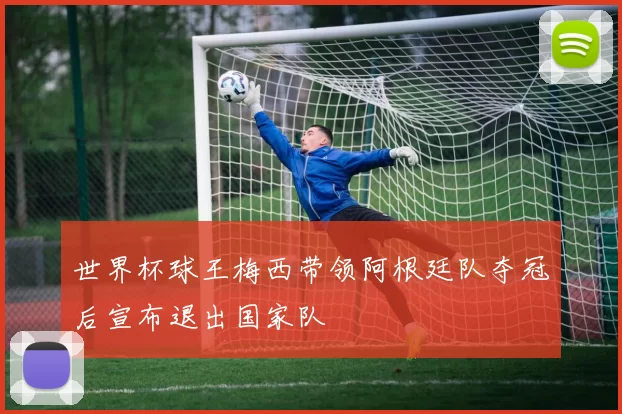 世界杯球王梅西带领阿根廷队夺冠后宣布退出国家队