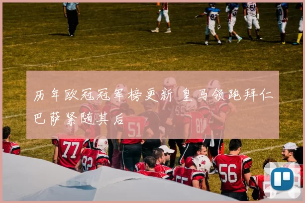 历年欧冠冠军榜更新 皇马领跑拜仁巴萨紧随其后