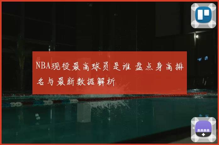 NBA现役最高球员是谁 盘点身高排名与最新数据解析
