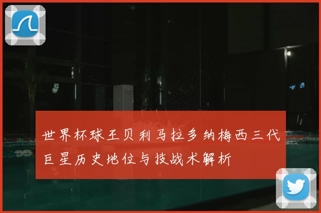 世界杯球王贝利马拉多纳梅西三代巨星历史地位与技战术解析