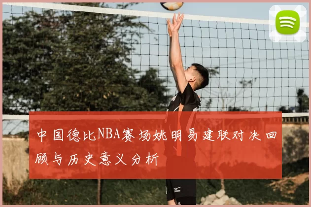 中国德比NBA赛场姚明易建联对决回顾与历史意义分析