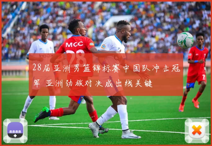 28届亚洲男篮锦标赛中国队冲击冠军 亚洲劲旅对决成出线关键