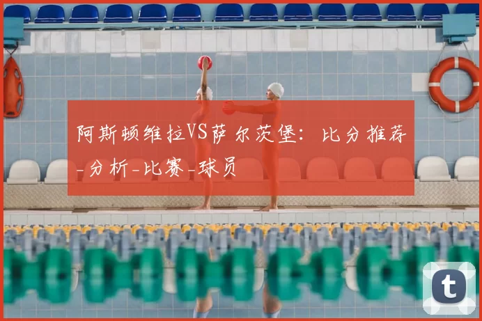 阿斯顿维拉VS萨尔茨堡:比分推荐_分析_比赛_球员