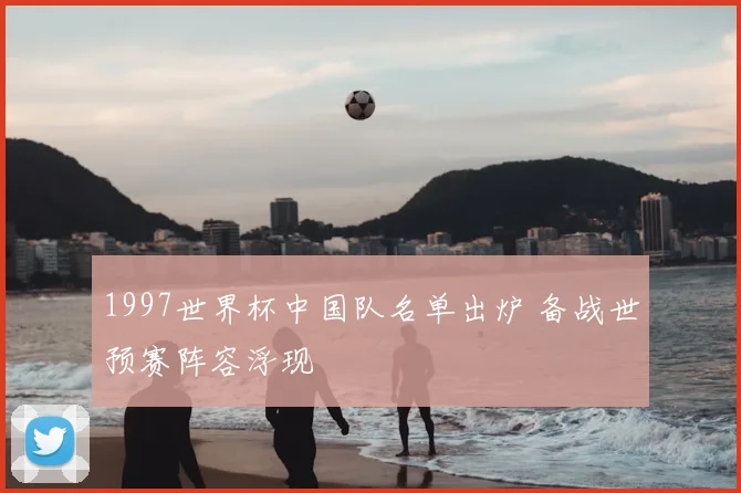 1997世界杯中国队名单出炉 备战世预赛阵容浮现