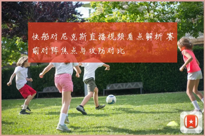 快船对尼克斯直播视频看点解析 赛前对阵焦点与攻防对比