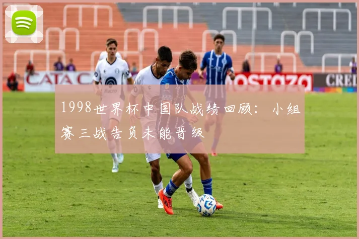 1998世界杯中国队战绩回顾：小组赛三战告负未能晋级