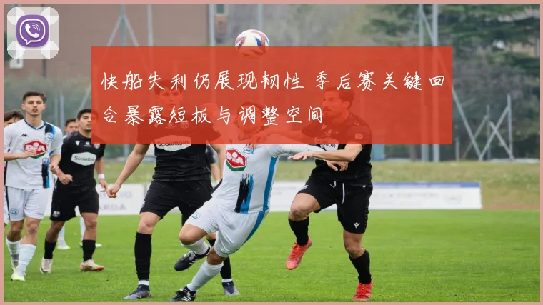 快船失利仍展现韧性 季后赛关键回合暴露短板与调整空间