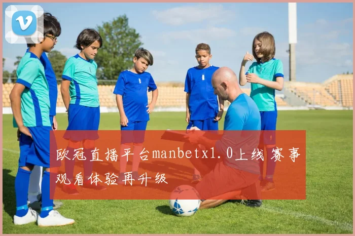 欧冠直播平台manbetx1.0上线 赛事观看体验再升级