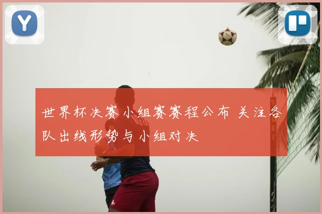 世界杯决赛小组赛赛程公布 关注各队出线形势与小组对决