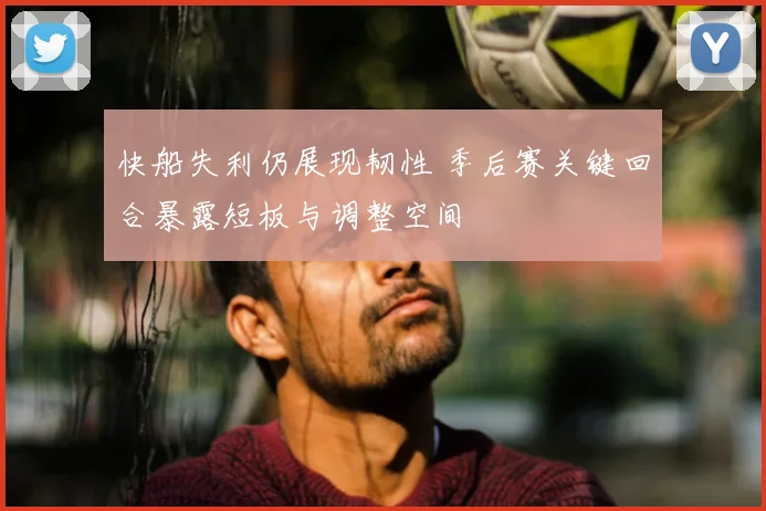 快船失利仍展现韧性 季后赛关键回合暴露短板与调整空间