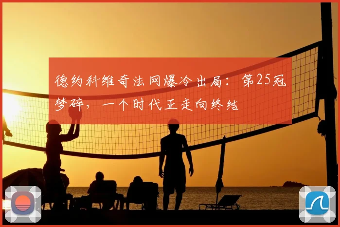 德约科维奇法网爆冷出局：第25冠梦碎，一个时代正走向终结