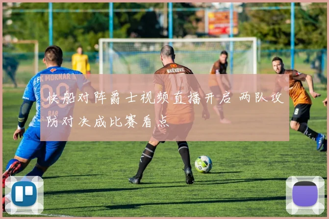 快船对阵爵士视频直播开启 两队攻防对决成比赛看点