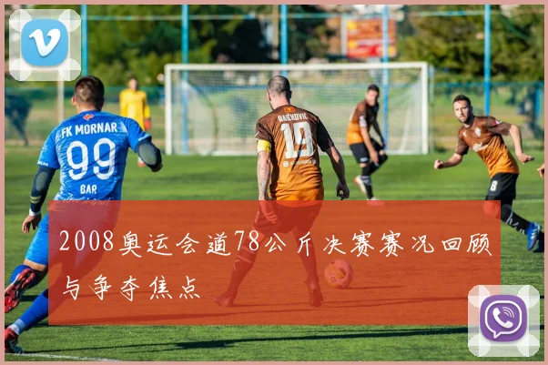 2008奥运会道78公斤决赛赛况回顾与争夺焦点