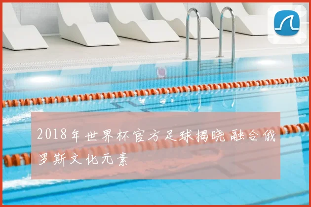 2018年世界杯官方足球揭晓 融合俄罗斯文化元素
