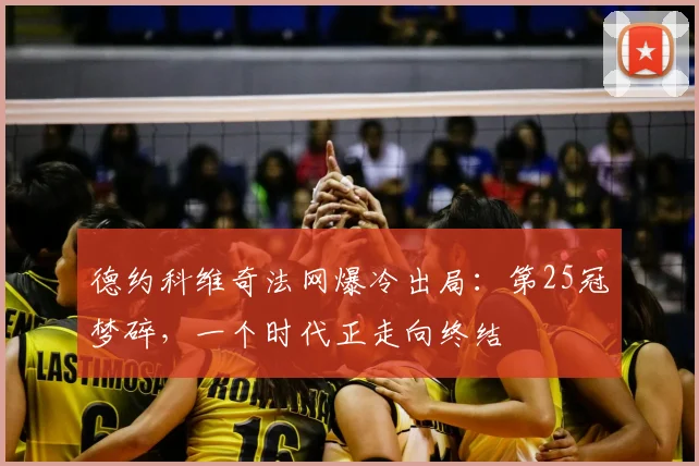 德约科维奇法网爆冷出局：第25冠梦碎，一个时代正走向终结