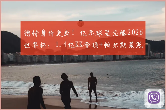 德转身价更新！亿元球星无缘2026世界杯，1.4亿KK登顶+帕尔默最冤