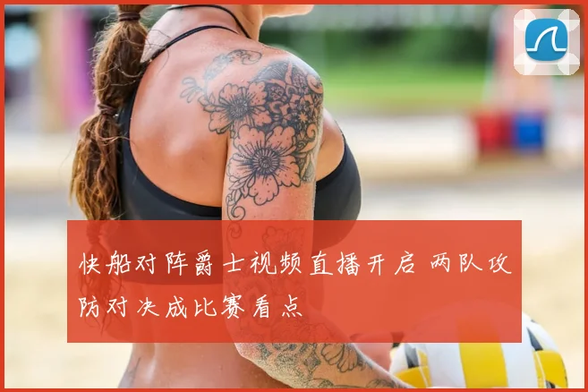 快船对阵爵士视频直播开启 两队攻防对决成比赛看点