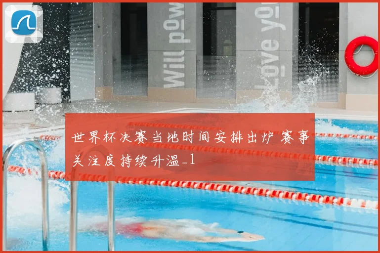 世界杯决赛当地时间安排出炉 赛事关注度持续升温_1