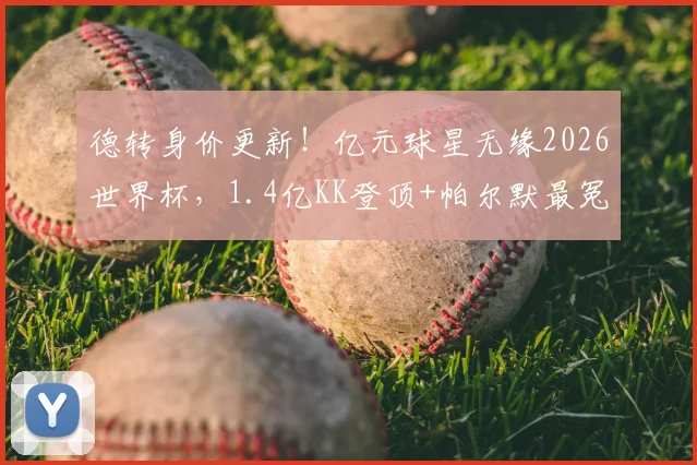 德转身价更新！亿元球星无缘2026世界杯，1.4亿KK登顶+帕尔默最冤